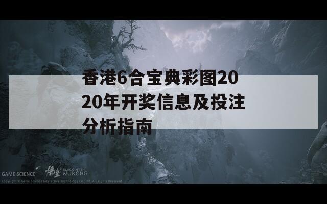 香港6合宝典彩图2020年开奖信息及投注分析指南