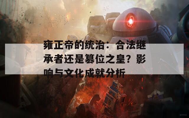 雍正帝的统治：合法继承者还是篡位之皇？影响与文化成就分析