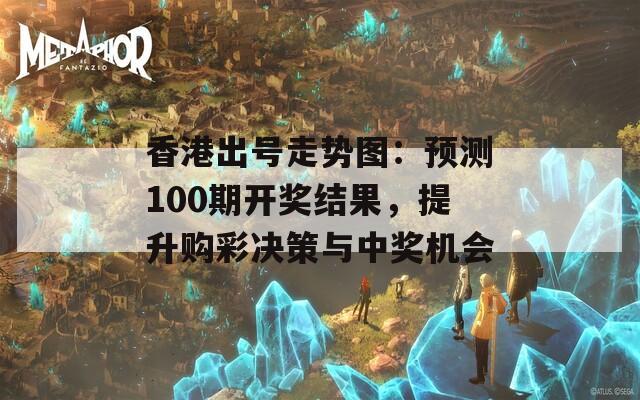 香港出号走势图：预测100期开奖结果，提升购彩决策与中奖机会