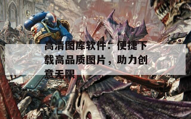 高清图库软件：便捷下载高品质图片，助力创意无限