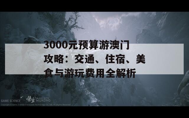 3000元预算游澳门攻略：交通、住宿、美食与游玩费用全解析