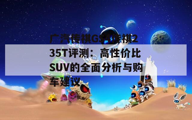 广汽传祺GS4传祺235T评测：高性价比SUV的全面分析与购车建议