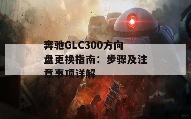 奔驰GLC300方向盘更换指南：步骤及注意事项详解