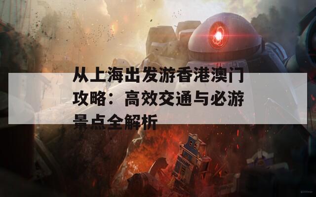 从上海出发游香港澳门攻略：高效交通与必游景点全解析