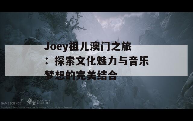 Joey祖儿澳门之旅：探索文化魅力与音乐梦想的完美结合