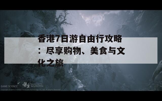 香港7日游自由行攻略：尽享购物、美食与文化之旅