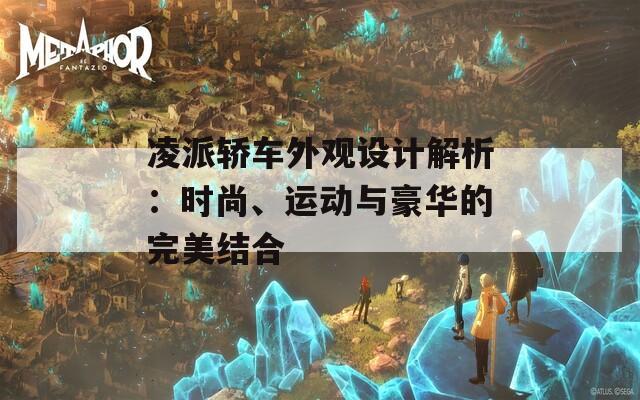 凌派轿车外观设计解析：时尚、运动与豪华的完美结合