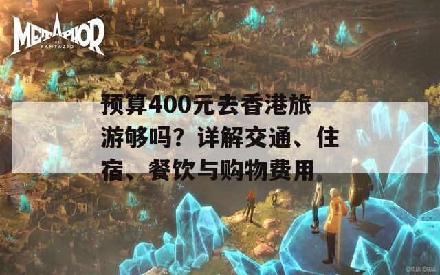 预算400元去香港旅游够吗？详解交通、住宿、餐饮与购物费用