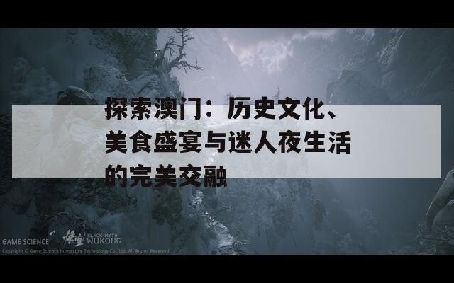 探索澳门：历史文化、美食盛宴与迷人夜生活的完美交融