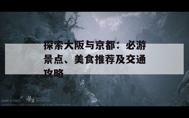 探索大阪与京都：必游景点、美食推荐及交通攻略