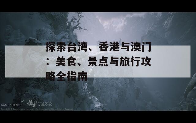 探索台湾、香港与澳门：美食、景点与旅行攻略全指南