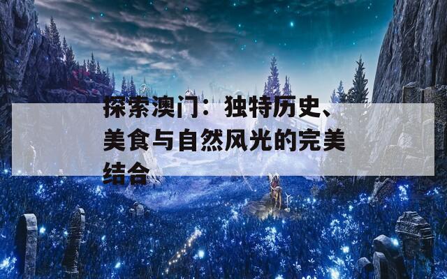 探索澳门：独特历史、美食与自然风光的完美结合