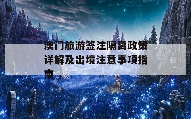 澳门旅游签注隔离政策详解及出境注意事项指南