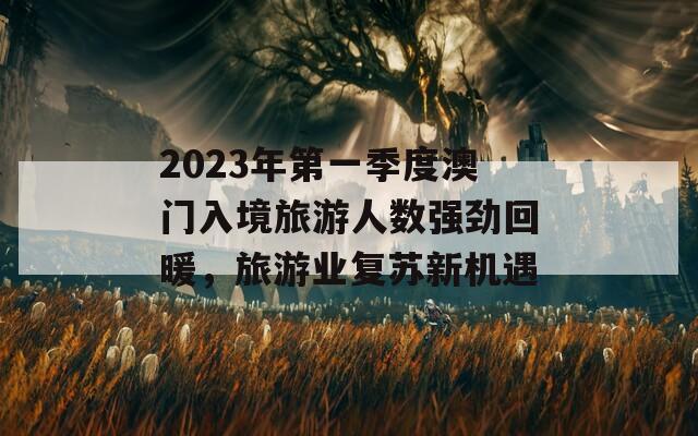 2023年第一季度澳门入境旅游人数强劲回暖，旅游业复苏新机遇