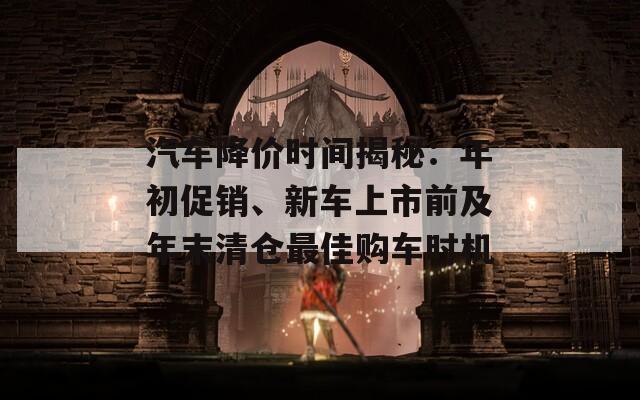 汽车降价时间揭秘：年初促销、新车上市前及年末清仓最佳购车时机