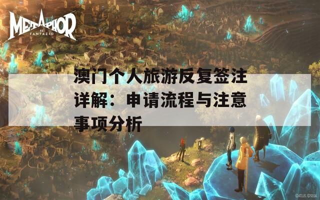 澳门个人旅游反复签注详解：申请流程与注意事项分析