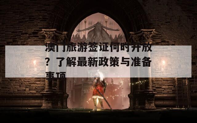 澳门旅游签证何时开放？了解最新政策与准备事项