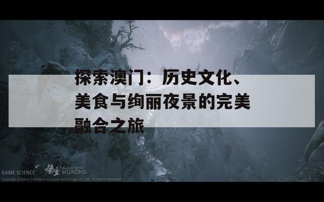 探索澳门：历史文化、美食与绚丽夜景的完美融合之旅