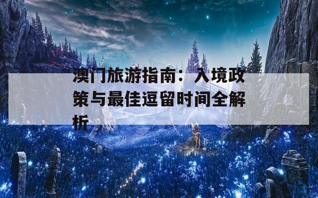 澳门旅游指南：入境政策与最佳逗留时间全解析