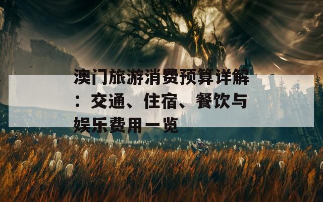 澳门旅游消费预算详解：交通、住宿、餐饮与娱乐费用一览