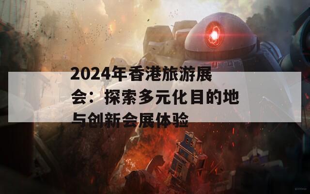 2024年香港旅游展会：探索多元化目的地与创新会展体验