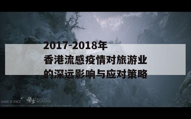 2017-2018年香港流感疫情对旅游业的深远影响与应对策略