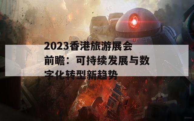 2023香港旅游展会前瞻：可持续发展与数字化转型新趋势