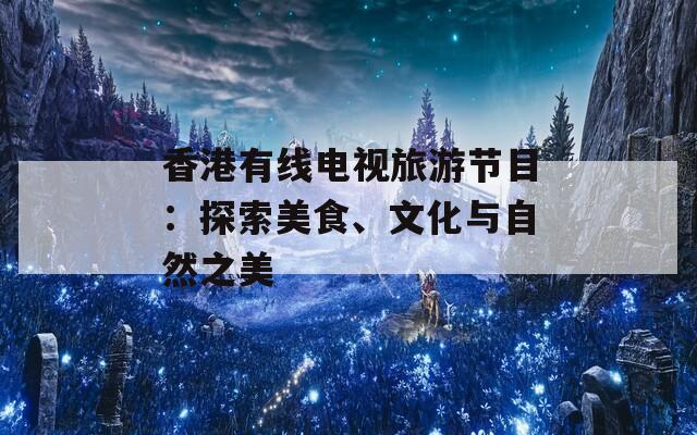 香港有线电视旅游节目：探索美食、文化与自然之美