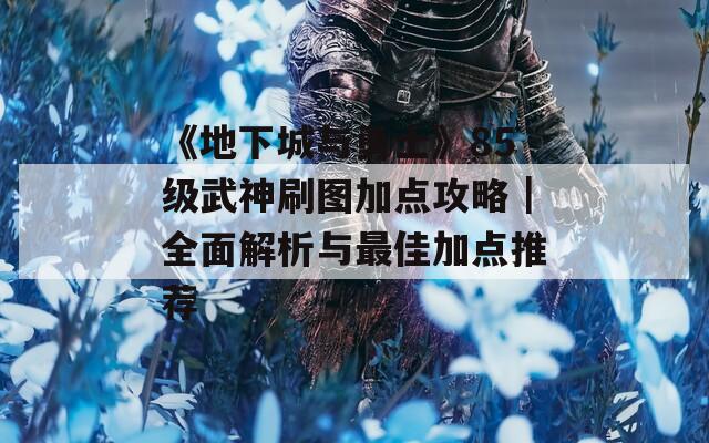 《地下城与勇士》85级武神刷图加点攻略｜全面解析与最佳加点推荐