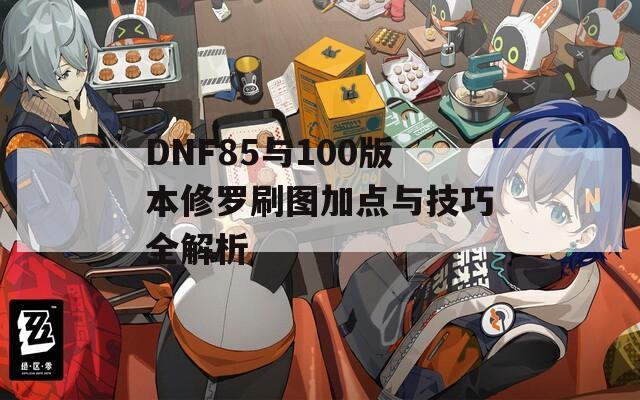 DNF85与100版本修罗刷图加点与技巧全解析