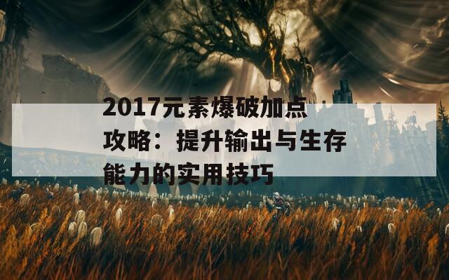 2017元素爆破加点攻略：提升输出与生存能力的实用技巧