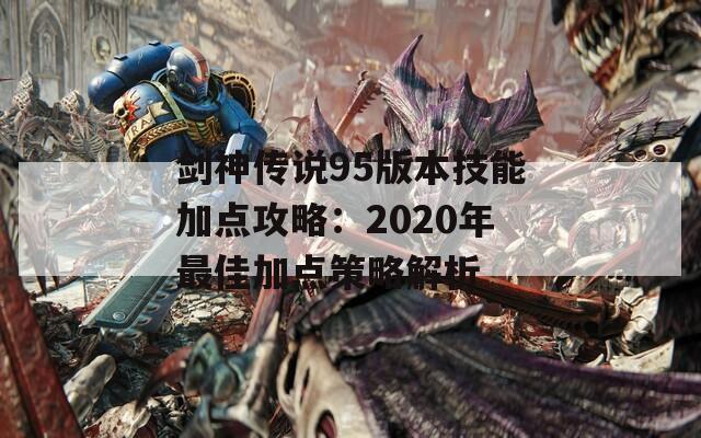 剑神传说95版本技能加点攻略：2020年最佳加点策略解析