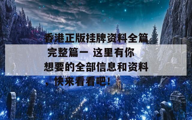 香港正版挂牌资料全篇 完整篇一 这里有你想要的全部信息和资料，快来看看吧！