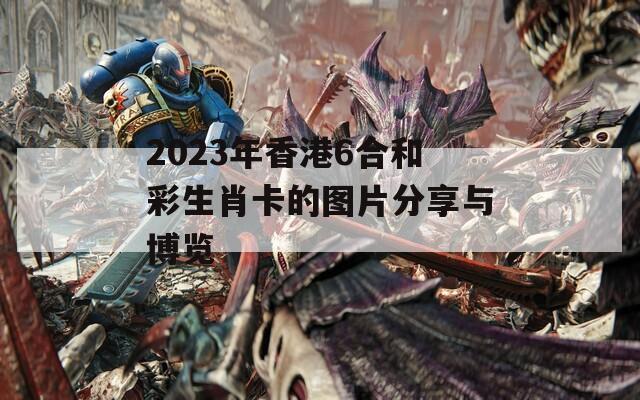 2023年香港6合和彩生肖卡的图片分享与博览