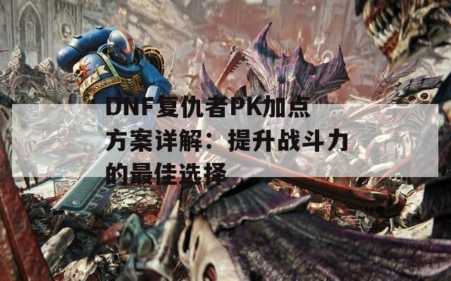 DNF复仇者PK加点方案详解：提升战斗力的最佳选择