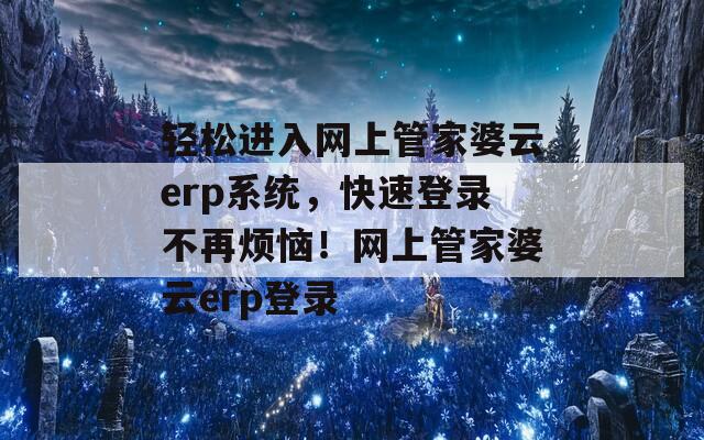 轻松进入网上管家婆云erp系统，快速登录不再烦恼！网上管家婆云erp登录