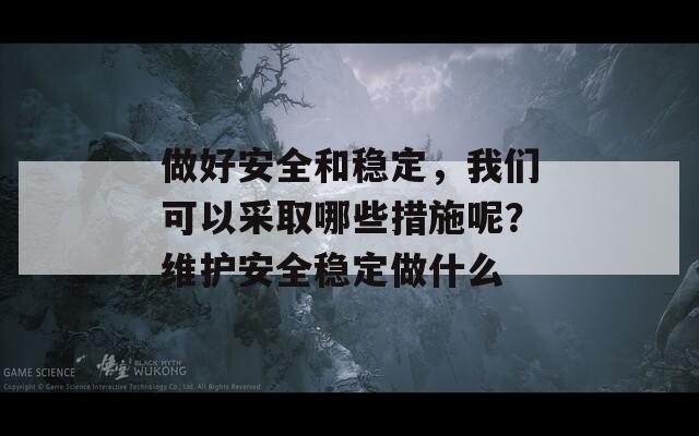 做好安全和稳定，我们可以采取哪些措施呢？维护安全稳定做什么