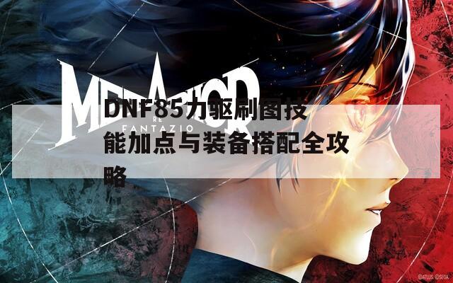 DNF85力驱刷图技能加点与装备搭配全攻略