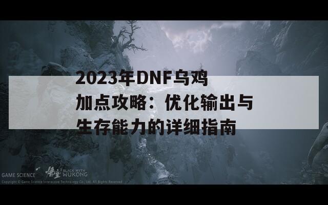 2023年DNF乌鸡加点攻略：优化输出与生存能力的详细指南