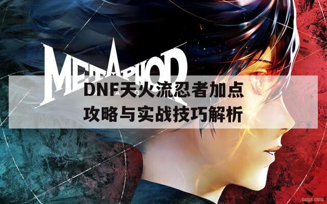 DNF天火流忍者加点攻略与实战技巧解析