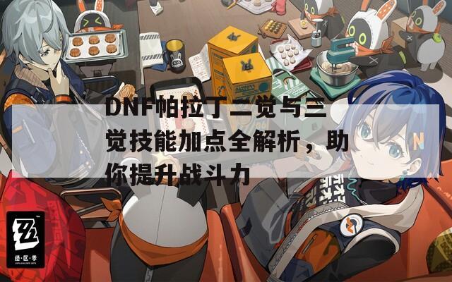 DNF帕拉丁二觉与三觉技能加点全解析，助你提升战斗力