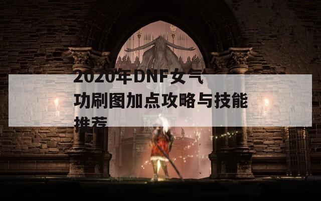 2020年DNF女气功刷图加点攻略与技能推荐