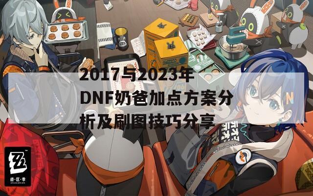 2017与2023年DNF奶爸加点方案分析及刷图技巧分享