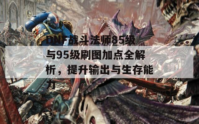 DNF战斗法师85级与95级刷图加点全解析，提升输出与生存能力