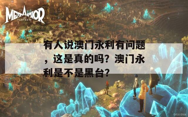 有人说澳门永利有问题，这是真的吗？澳门永利是不是黑台？