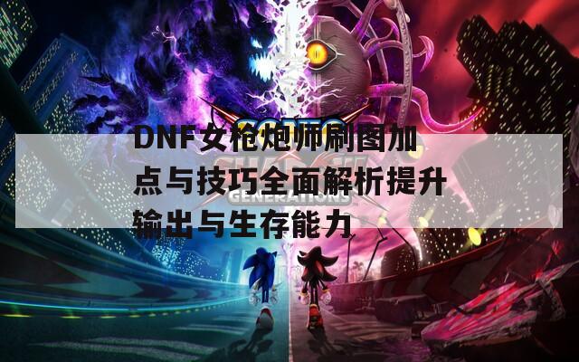 DNF女枪炮师刷图加点与技巧全面解析提升输出与生存能力