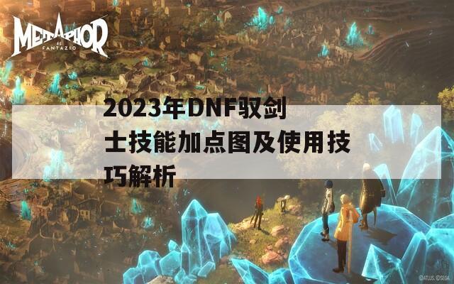 2023年DNF驭剑士技能加点图及使用技巧解析