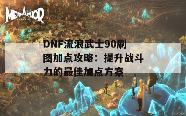 DNF流浪武士90刷图加点攻略：提升战斗力的最佳加点方案