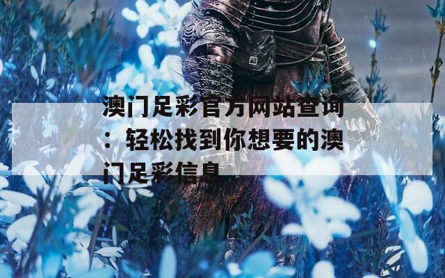 澳门足彩官方网站查询：轻松找到你想要的澳门足彩信息