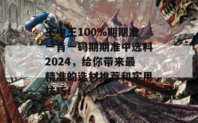 王中王100%期期准一肖一码期期准中选料2024，给你带来最精准的选材推荐和实用技巧！